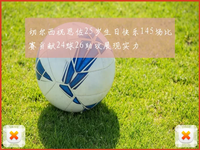 切尔西祝恩佐25岁生日快乐145场比赛贡献24球26助攻展现实力