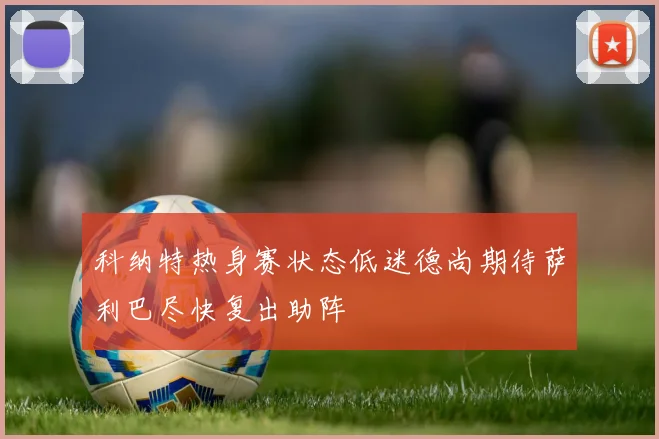 科纳特热身赛状态低迷德尚期待萨利巴尽快复出助阵