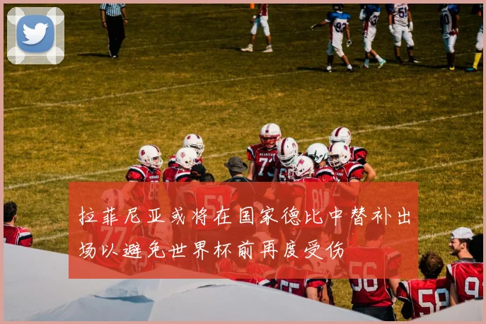 拉菲尼亚或将在国家德比中替补出场以避免世界杯前再度受伤