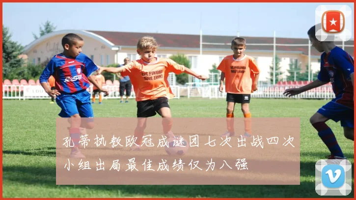 孔蒂执教欧冠成谜团七次出战四次小组出局最佳成绩仅为八强