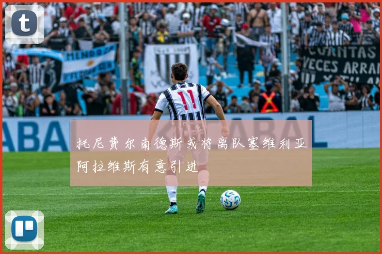 托尼费尔南德斯或将离队塞维利亚阿拉维斯有意引进