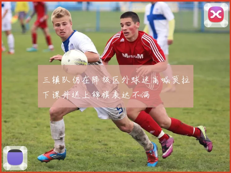 三镇队仍在降级区外球迷高喊莫拉下课并送上锦旗表达不满