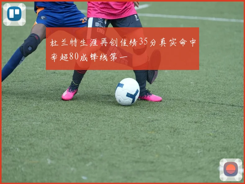 杜兰特生涯再创佳绩35分真实命中率超80成锋线第一
