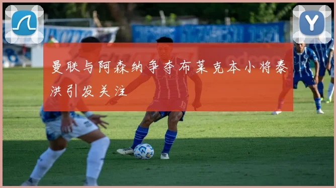 曼联与阿森纳争夺布莱克本小将泰洪引发关注