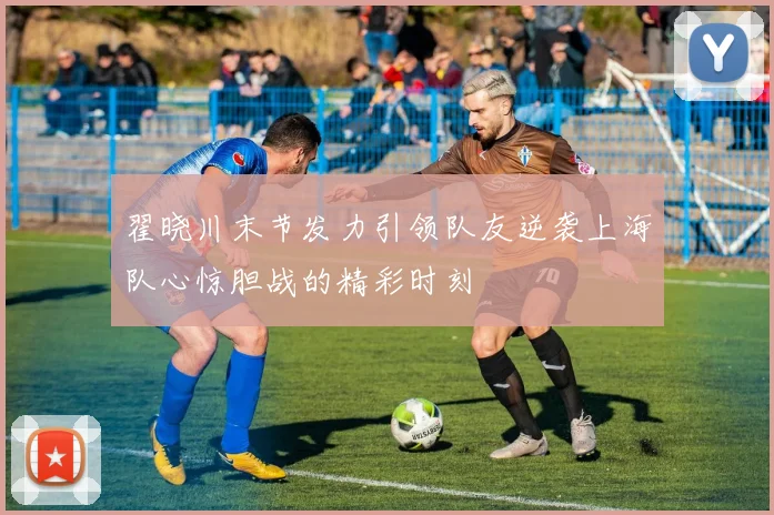 翟晓川末节发力引领队友逆袭上海队心惊胆战的精彩时刻