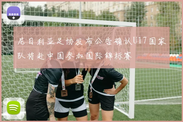 尼日利亚足协发布公告确认U17国家队将赴中国参加国际锦标赛
