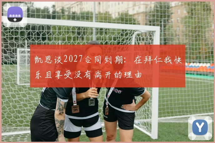 凯恩谈2027合同到期：在拜仁我快乐且享受没有离开的理由