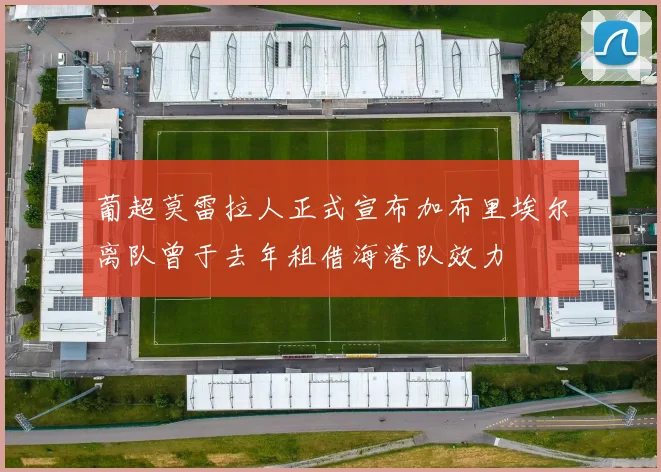 葡超莫雷拉人正式宣布加布里埃尔离队曾于去年租借海港队效力