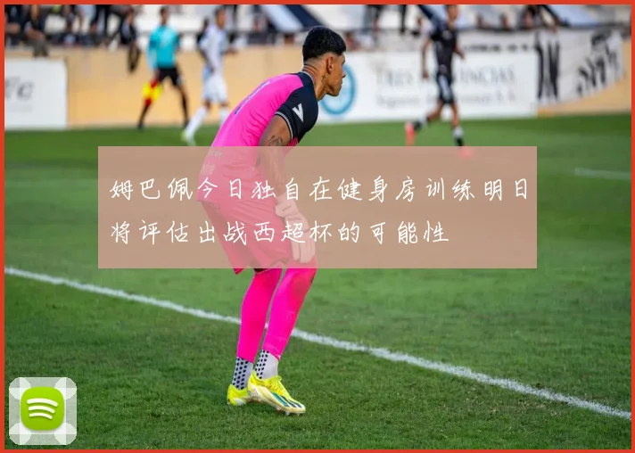 姆巴佩今日独自在健身房训练明日将评估出战西超杯的可能性