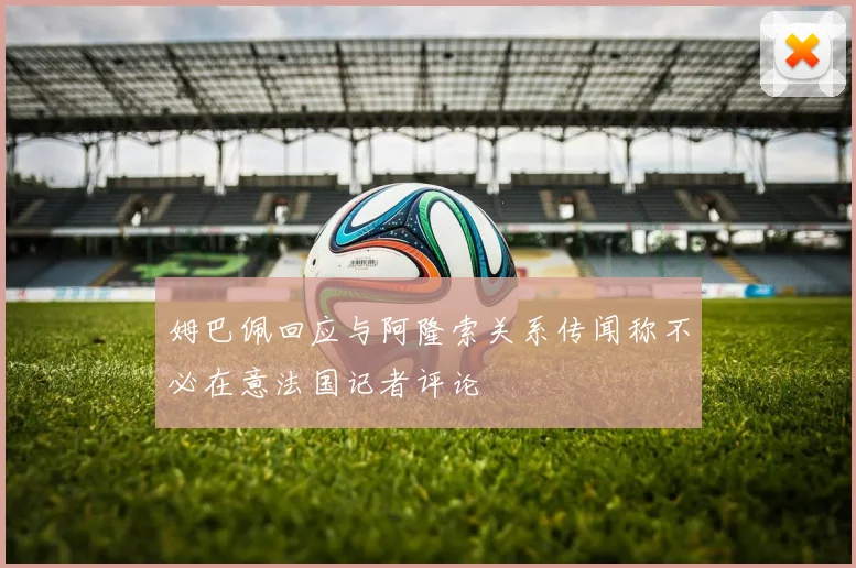 姆巴佩回应与阿隆索关系传闻称不必在意法国记者评论